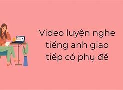 Luyện Nghe Tiếng Anh Giao Tiếp Có Phụ Đề